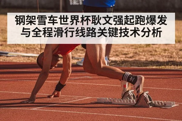 钢架雪车世界杯耿文强起跑爆发与全程滑行线路关键技术分析