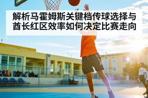 解析马霍姆斯关键档传球选择与酋长红区效率如何决定比赛走向