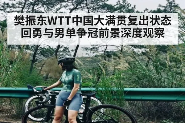 樊振东WTT中国大满贯复出状态回勇与男单争冠前景深度观察
