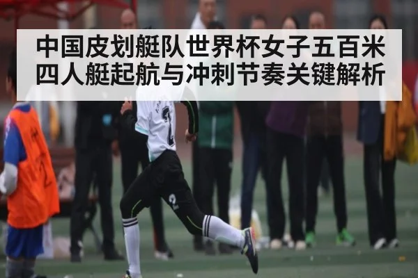 中国皮划艇队世界杯女子五百米四人艇起航与冲刺节奏关键解析
