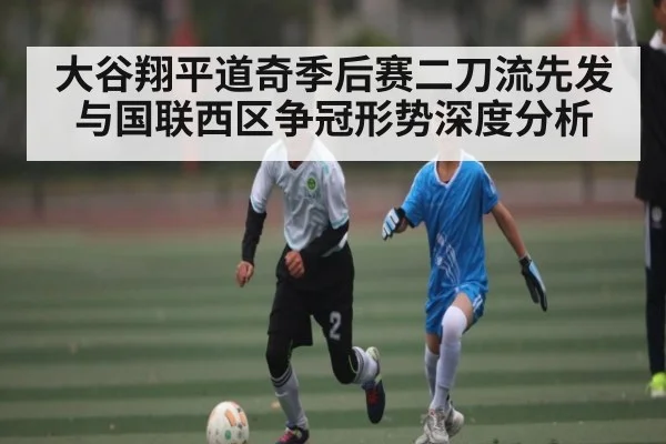 大谷翔平道奇季后赛二刀流先发与国联西区争冠形势深度分析