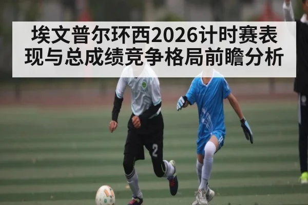 埃文普尔环西2026计时赛表现与总成绩竞争格局前瞻分析