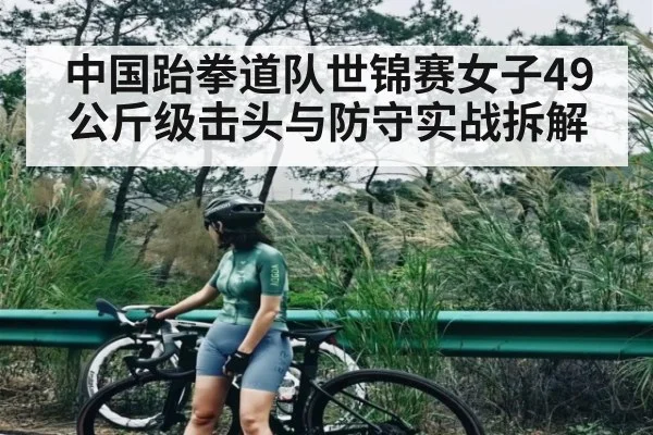 中国跆拳道队世锦赛女子49公斤级击头与防守实战拆解