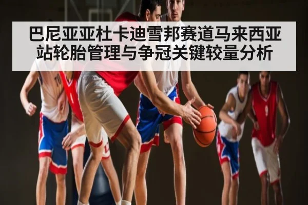 巴尼亚亚杜卡迪雪邦赛道马来西亚站轮胎管理与争冠关键较量分析